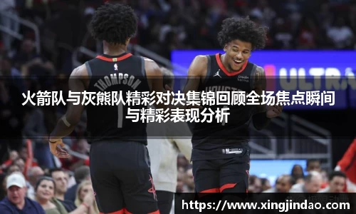 火箭队与灰熊队精彩对决集锦回顾全场焦点瞬间与精彩表现分析