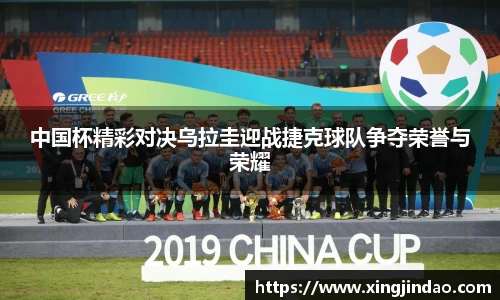 中国杯精彩对决乌拉圭迎战捷克球队争夺荣誉与荣耀