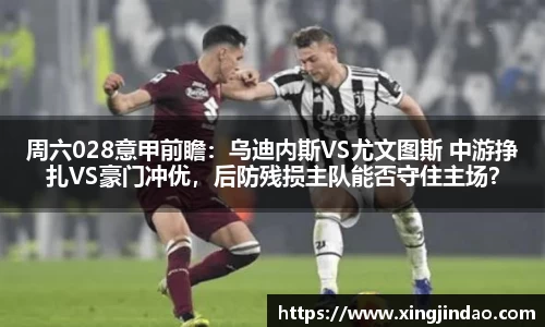 周六028意甲前瞻：乌迪内斯VS尤文图斯 中游挣扎VS豪门冲优，后防残损主队能否守住主场？