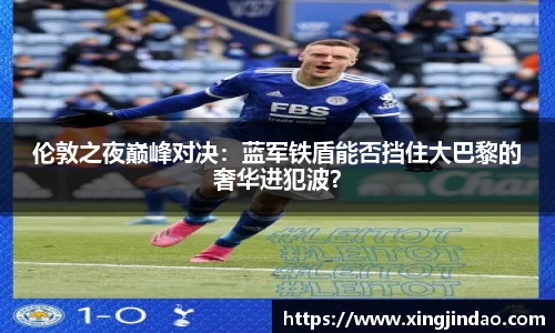 伦敦之夜巅峰对决：蓝军铁盾能否挡住大巴黎的奢华进犯波？